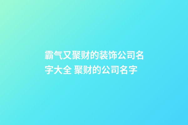 霸气又聚财的装饰公司名字大全 聚财的公司名字